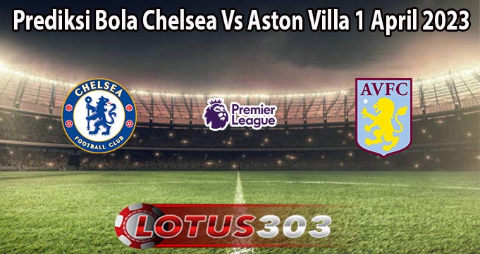 Prediksi Bola Chelsea Vs Aston Villa 1 April 2023