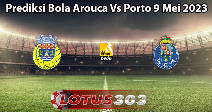 Prediksi Bola Arouca Vs Porto 9 Mei 2023