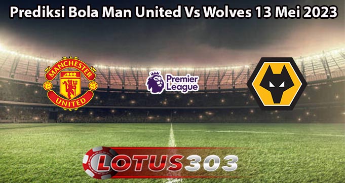 Prediksi Bola Man United Vs Wolves 13 Mei 2023