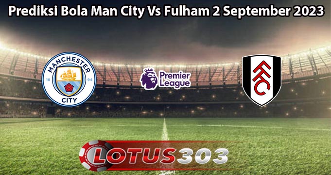 Prediksi Bola Man City Vs Fulham 2 September 2023