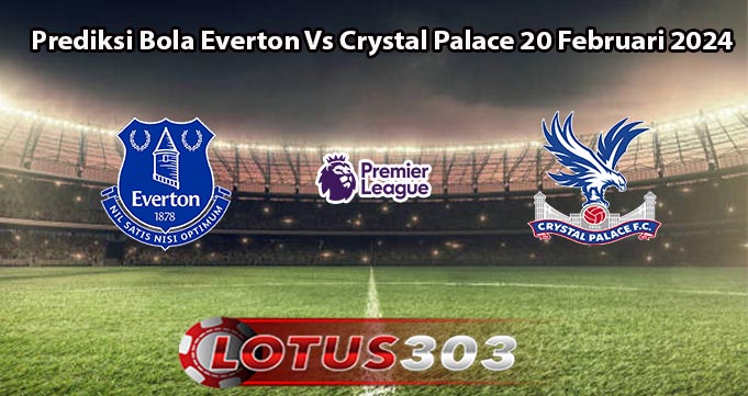 Prediksi Bola Everton Vs Crystal Palace 20 Februari 2024