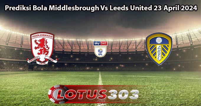 Prediksi Bola Middlesbrough Vs Leeds United 23 April 2024