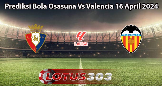 Prediksi Bola Osasuna Vs Valencia 16 April 2024