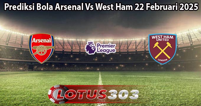 Prediksi Bola Arsenal Vs West Ham 22 Februari 2025