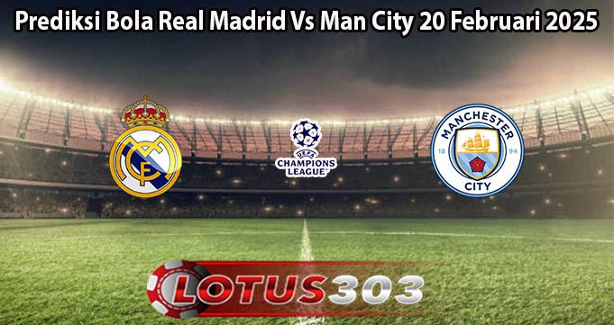 Prediksi Bola Real Madrid Vs Man City 20 Februari 2025