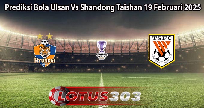 Prediksi Bola Ulsan Vs Shandong Taishan 19 Februari 2025